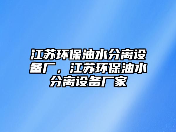 江蘇環(huán)保油水分離設備廠，江蘇環(huán)保油水分離設備廠家