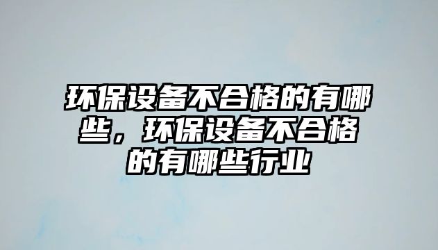 環(huán)保設(shè)備不合格的有哪些，環(huán)保設(shè)備不合格的有哪些行業(yè)