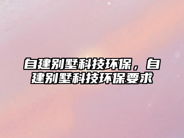 自建別墅科技環(huán)保，自建別墅科技環(huán)保要求