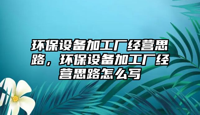環(huán)保設(shè)備加工廠經(jīng)營思路，環(huán)保設(shè)備加工廠經(jīng)營思路怎么寫