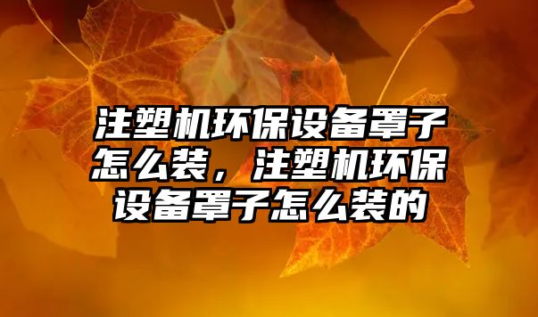 注塑機環(huán)保設(shè)備罩子怎么裝，注塑機環(huán)保設(shè)備罩子怎么裝的