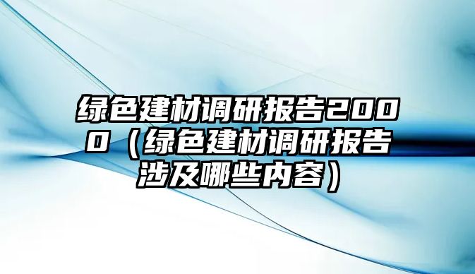 綠色建材調研報告2000（綠色建材調研報告涉及哪些內容）