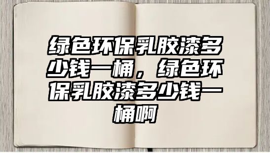 綠色環(huán)保乳膠漆多少錢一桶，綠色環(huán)保乳膠漆多少錢一桶啊