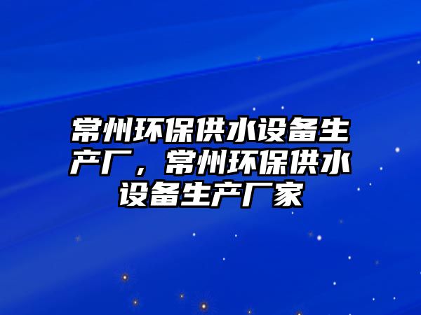 常州環(huán)保供水設(shè)備生產(chǎn)廠，常州環(huán)保供水設(shè)備生產(chǎn)廠家