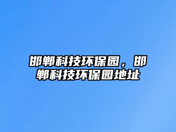 邯鄲科技環(huán)保園，邯鄲科技環(huán)保園地址