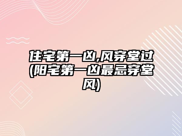 住宅第一兇,風穿堂過(陽宅第一兇最忌穿堂風)