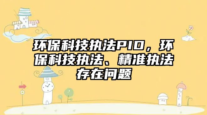 環(huán)?？萍紙?zhí)法PID，環(huán)?？萍紙?zhí)法、精準(zhǔn)執(zhí)法存在問題
