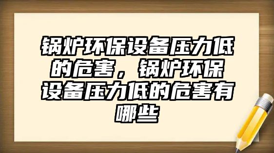 鍋爐環(huán)保設(shè)備壓力低的危害，鍋爐環(huán)保設(shè)備壓力低的危害有哪些
