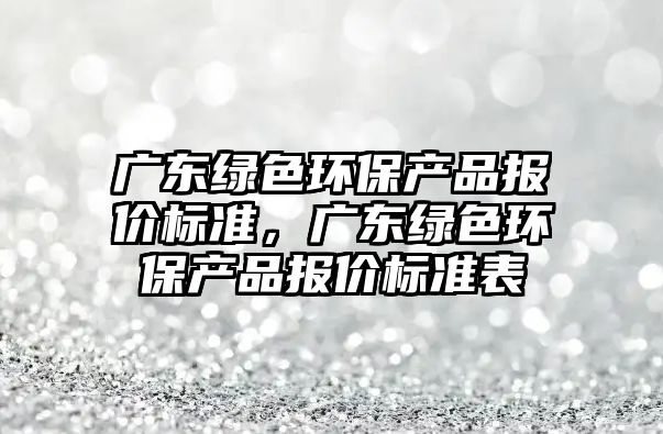 廣東綠色環(huán)保產品報價標準，廣東綠色環(huán)保產品報價標準表