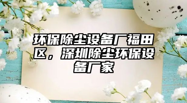 環(huán)保除塵設(shè)備廠福田區(qū)，深圳除塵環(huán)保設(shè)備廠家