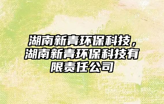 湖南新青環(huán)?？萍?，湖南新青環(huán)?？萍加邢挢?zé)任公司