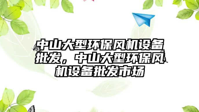 中山大型環(huán)保風(fēng)機(jī)設(shè)備批發(fā)，中山大型環(huán)保風(fēng)機(jī)設(shè)備批發(fā)市場