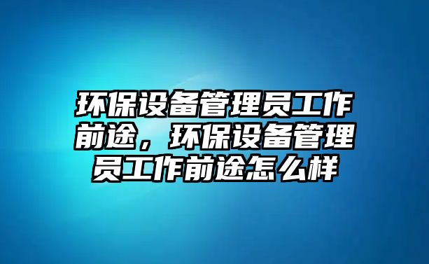 環(huán)保設(shè)備管理員工作前途，環(huán)保設(shè)備管理員工作前途怎么樣