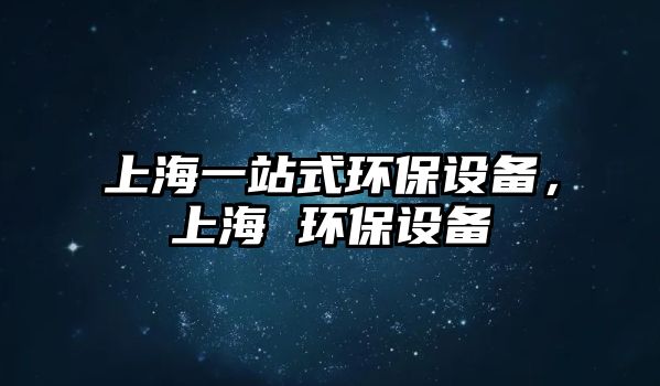 上海一站式環(huán)保設(shè)備，上海 環(huán)保設(shè)備