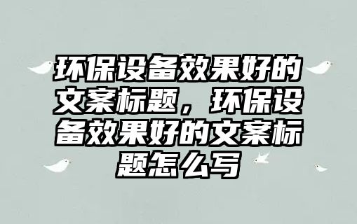 環(huán)保設(shè)備效果好的文案標(biāo)題，環(huán)保設(shè)備效果好的文案標(biāo)題怎么寫