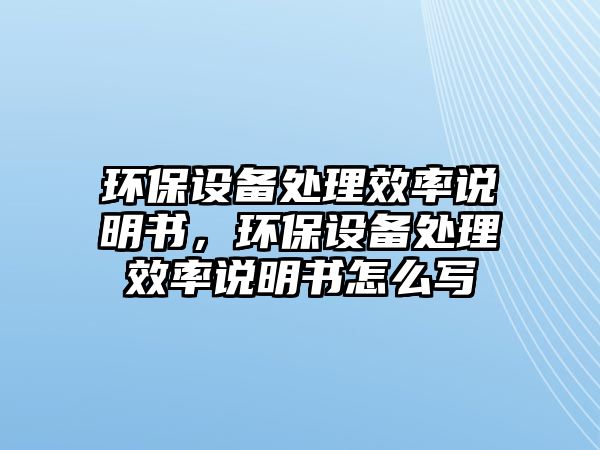 環(huán)保設(shè)備處理效率說(shuō)明書(shū)，環(huán)保設(shè)備處理效率說(shuō)明書(shū)怎么寫(xiě)