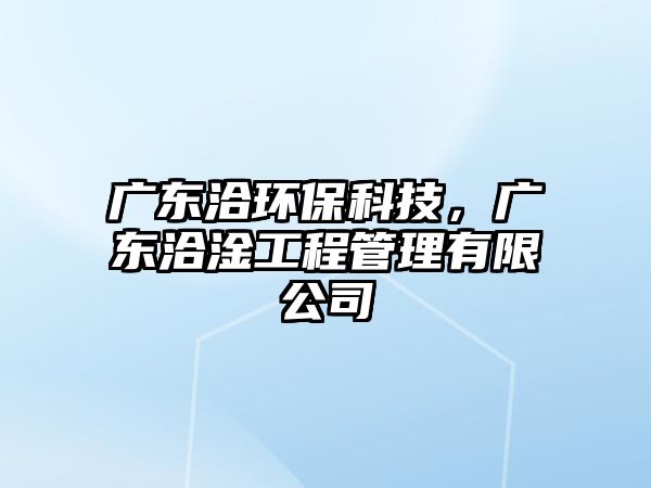廣東洽環(huán)?？萍?，廣東洽淦工程管理有限公司