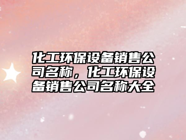 化工環(huán)保設(shè)備銷售公司名稱，化工環(huán)保設(shè)備銷售公司名稱大全