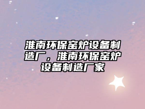 淮南環(huán)保窯爐設(shè)備制造廠，淮南環(huán)保窯爐設(shè)備制造廠家