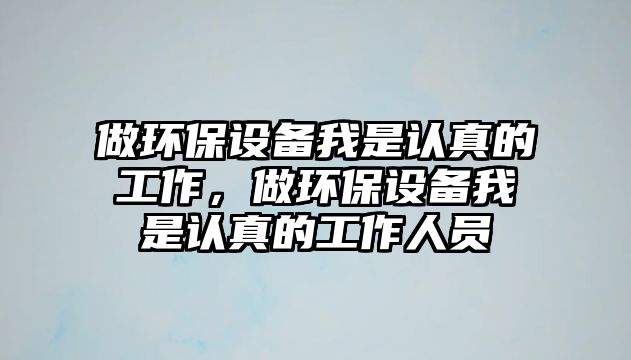 做環(huán)保設備我是認真的工作，做環(huán)保設備我是認真的工作人員