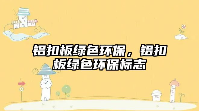 鋁扣板綠色環(huán)保，鋁扣板綠色環(huán)保標(biāo)志