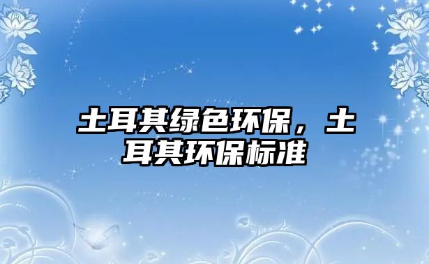 土耳其綠色環(huán)保，土耳其環(huán)保標準