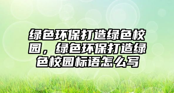 綠色環(huán)保打造綠色校園，綠色環(huán)保打造綠色校園標(biāo)語怎么寫