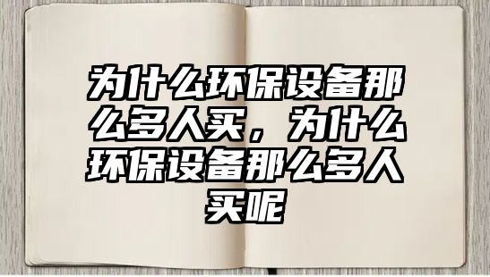 為什么環(huán)保設(shè)備那么多人買(mǎi)，為什么環(huán)保設(shè)備那么多人買(mǎi)呢