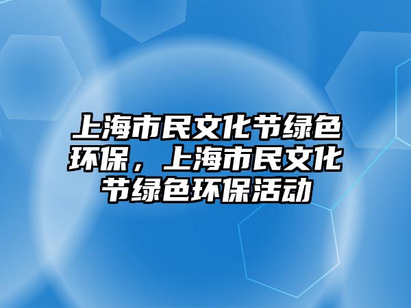 上海市民文化節(jié)綠色環(huán)保，上海市民文化節(jié)綠色環(huán)?；顒?dòng)