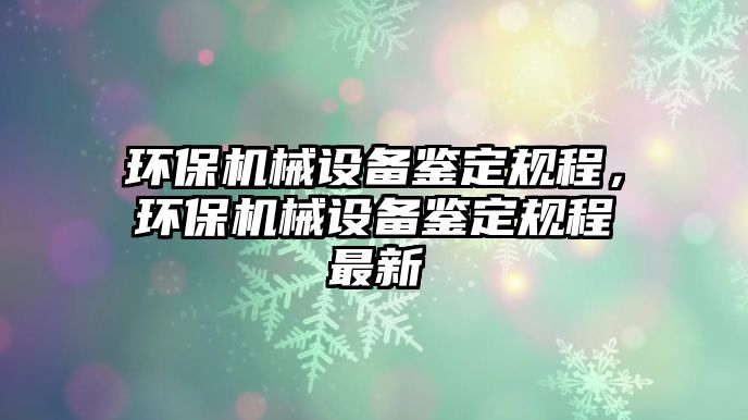 環(huán)保機(jī)械設(shè)備鑒定規(guī)程，環(huán)保機(jī)械設(shè)備鑒定規(guī)程最新