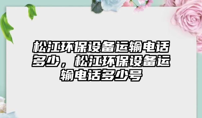 松江環(huán)保設(shè)備運輸電話多少，松江環(huán)保設(shè)備運輸電話多少號