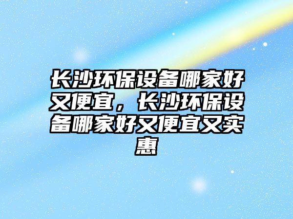 長(zhǎng)沙環(huán)保設(shè)備哪家好又便宜，長(zhǎng)沙環(huán)保設(shè)備哪家好又便宜又實(shí)惠