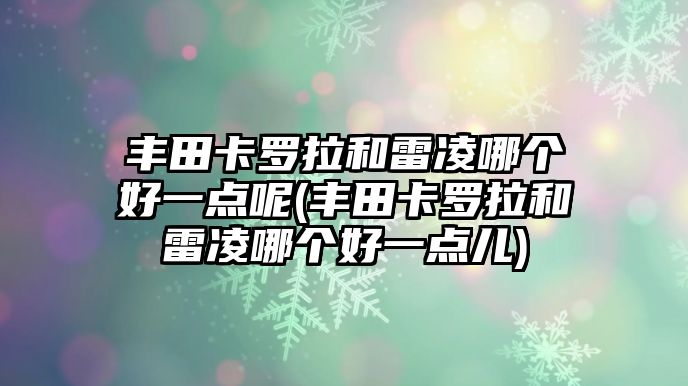 豐田卡羅拉和雷凌哪個(gè)好一點(diǎn)呢(豐田卡羅拉和雷凌哪個(gè)好一點(diǎn)兒)