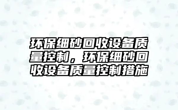 環(huán)保細(xì)砂回收設(shè)備質(zhì)量控制，環(huán)保細(xì)砂回收設(shè)備質(zhì)量控制措施