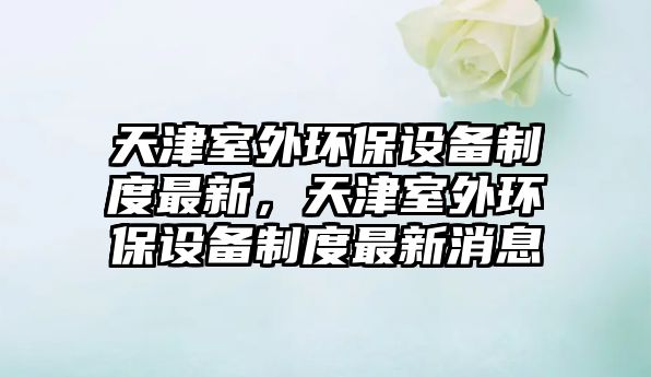 天津室外環(huán)保設(shè)備制度最新，天津室外環(huán)保設(shè)備制度最新消息