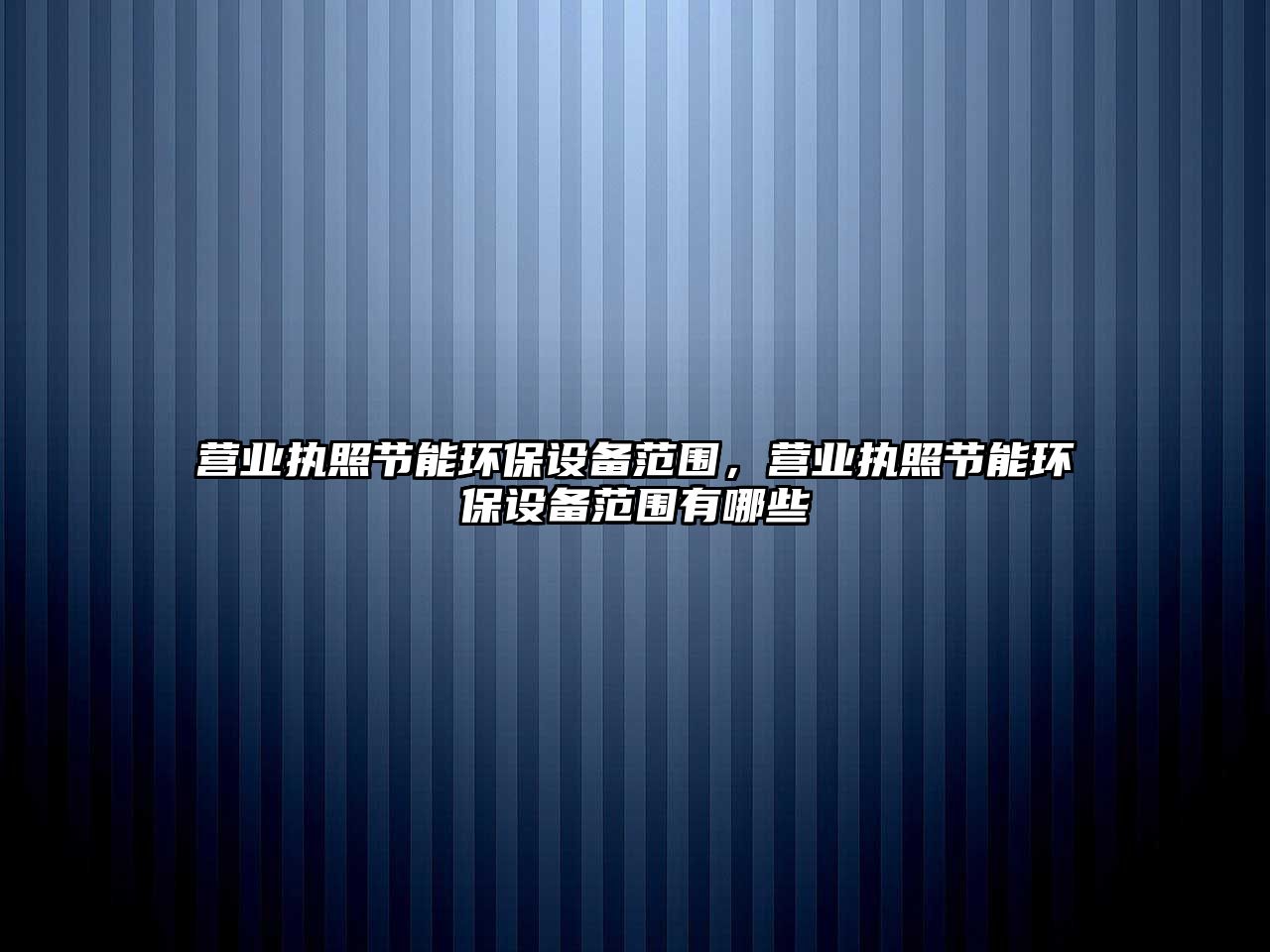 營業(yè)執(zhí)照節(jié)能環(huán)保設(shè)備范圍，營業(yè)執(zhí)照節(jié)能環(huán)保設(shè)備范圍有哪些