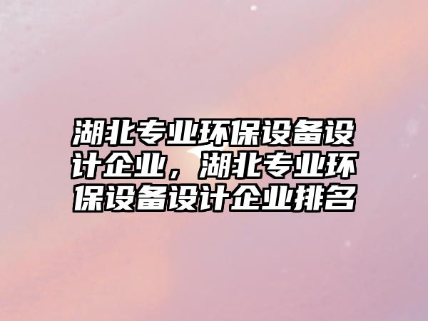湖北專業(yè)環(huán)保設(shè)備設(shè)計(jì)企業(yè)，湖北專業(yè)環(huán)保設(shè)備設(shè)計(jì)企業(yè)排名