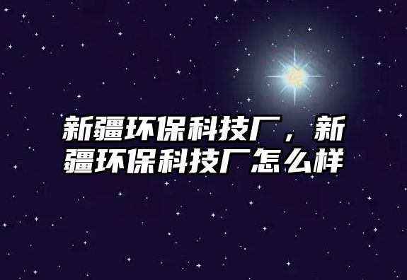 新疆環(huán)?？萍紡S，新疆環(huán)?？萍紡S怎么樣