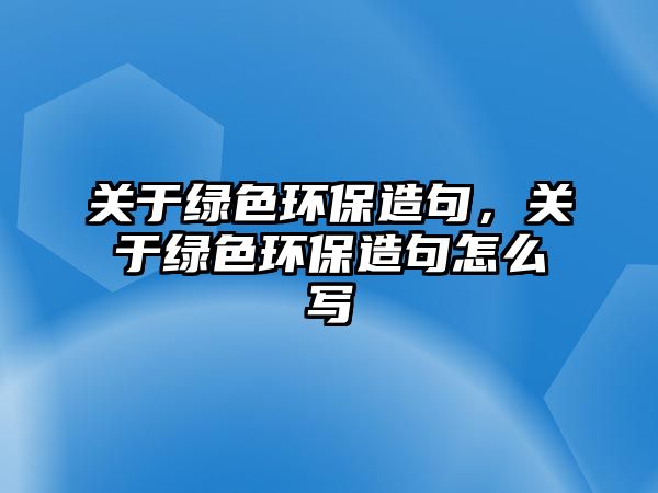 關(guān)于綠色環(huán)保造句，關(guān)于綠色環(huán)保造句怎么寫(xiě)