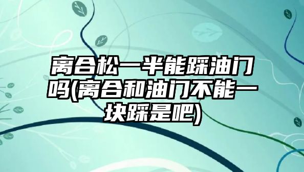 離合松一半能踩油門嗎(離合和油門不能一塊踩是吧)