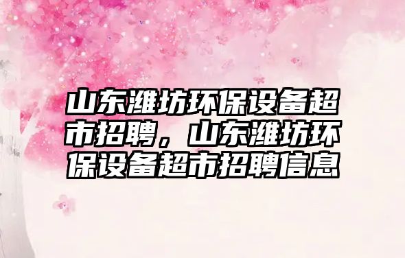山東濰坊環(huán)保設(shè)備超市招聘，山東濰坊環(huán)保設(shè)備超市招聘信息