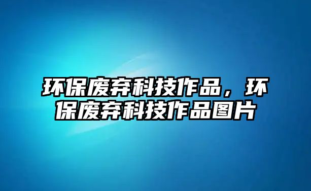 環(huán)保廢棄科技作品，環(huán)保廢棄科技作品圖片