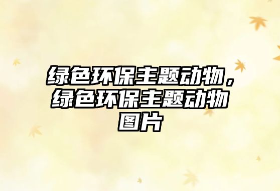 綠色環(huán)保主題動物，綠色環(huán)保主題動物圖片
