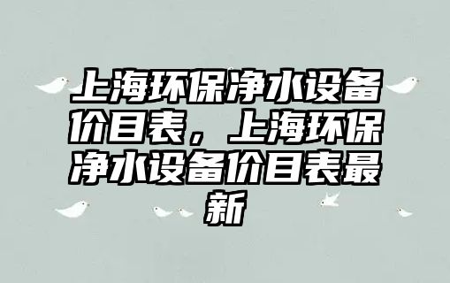 上海環(huán)保凈水設(shè)備價(jià)目表，上海環(huán)保凈水設(shè)備價(jià)目表最新