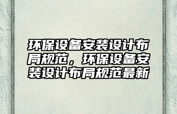 環(huán)保設(shè)備安裝設(shè)計布局規(guī)范，環(huán)保設(shè)備安裝設(shè)計布局規(guī)范最新