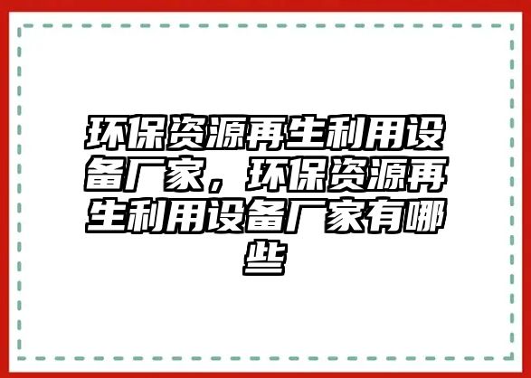 環(huán)保資源再生利用設(shè)備廠家，環(huán)保資源再生利用設(shè)備廠家有哪些