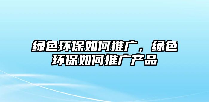 綠色環(huán)保如何推廣，綠色環(huán)保如何推廣產品