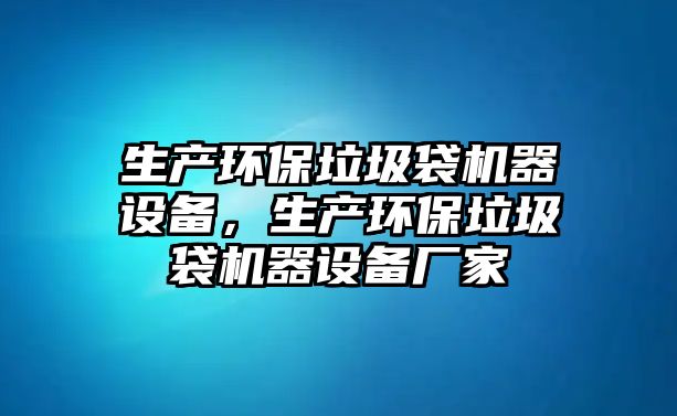 生產(chǎn)環(huán)保垃圾袋機(jī)器設(shè)備，生產(chǎn)環(huán)保垃圾袋機(jī)器設(shè)備廠家