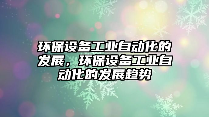 環(huán)保設(shè)備工業(yè)自動(dòng)化的發(fā)展，環(huán)保設(shè)備工業(yè)自動(dòng)化的發(fā)展趨勢