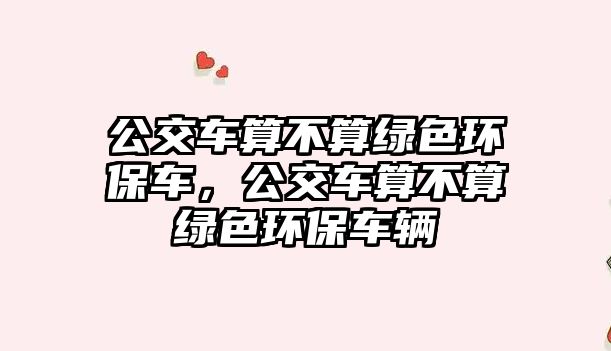 公交車算不算綠色環(huán)保車，公交車算不算綠色環(huán)保車輛
